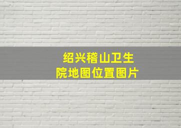 绍兴稽山卫生院地图位置图片