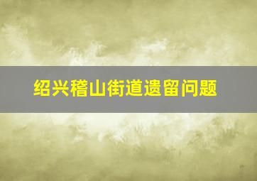 绍兴稽山街道遗留问题