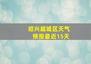 绍兴越城区天气预报最近15天