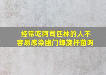 经常吃阿司匹林的人不容易感染幽门螺旋杆菌吗