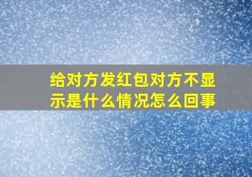 给对方发红包对方不显示是什么情况怎么回事