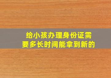 给小孩办理身份证需要多长时间能拿到新的