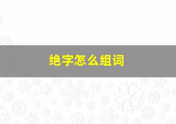 绝字怎么组词