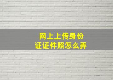 网上上传身份证证件照怎么弄