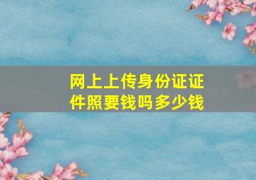 网上上传身份证证件照要钱吗多少钱