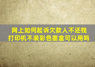 网上如何起诉欠款人不还钱打印机不装彩色墨盒可以用吗