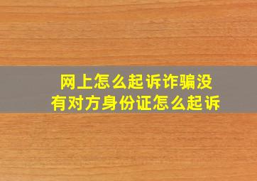 网上怎么起诉诈骗没有对方身份证怎么起诉