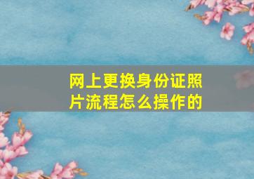 网上更换身份证照片流程怎么操作的