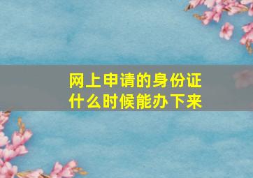 网上申请的身份证什么时候能办下来