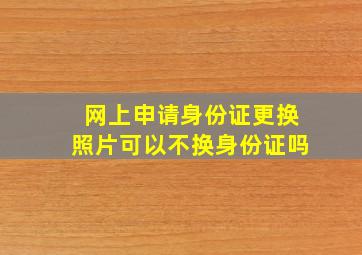 网上申请身份证更换照片可以不换身份证吗