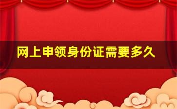 网上申领身份证需要多久