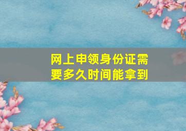 网上申领身份证需要多久时间能拿到