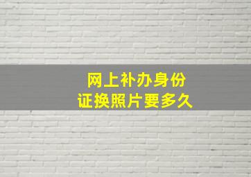 网上补办身份证换照片要多久