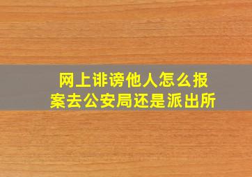 网上诽谤他人怎么报案去公安局还是派出所