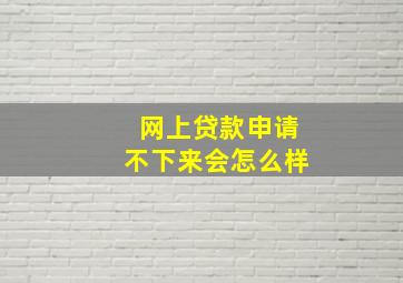 网上贷款申请不下来会怎么样