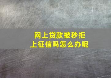 网上贷款被秒拒上征信吗怎么办呢