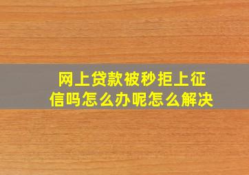 网上贷款被秒拒上征信吗怎么办呢怎么解决