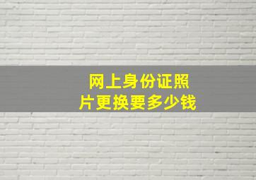 网上身份证照片更换要多少钱