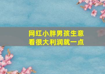 网红小胖男孩生意看很大利润就一点