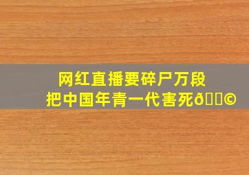 网红直播要碎尸万段把中国年青一代害死😩