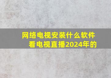 网络电视安装什么软件看电视直播2024年的