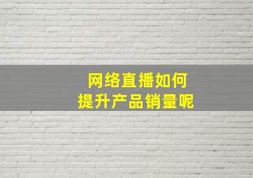 网络直播如何提升产品销量呢