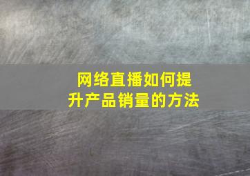 网络直播如何提升产品销量的方法