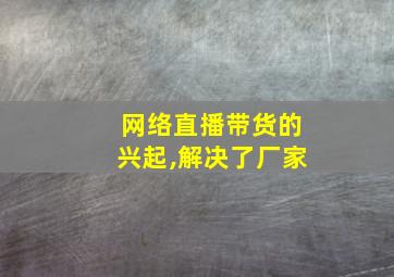 网络直播带货的兴起,解决了厂家