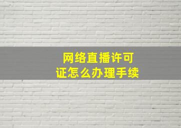 网络直播许可证怎么办理手续