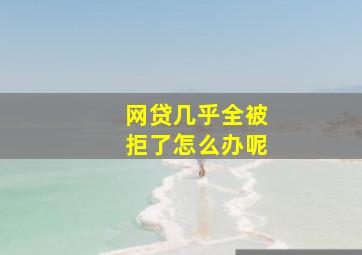 网贷几乎全被拒了怎么办呢