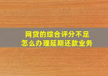 网贷的综合评分不足怎么办理延期还款业务