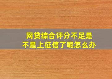 网贷综合评分不足是不是上征信了呢怎么办