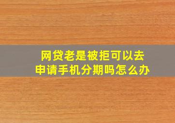 网贷老是被拒可以去申请手机分期吗怎么办