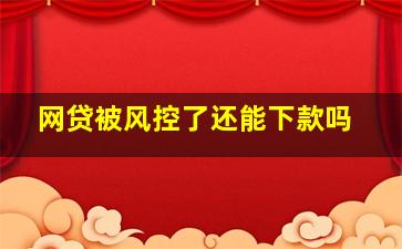 网贷被风控了还能下款吗