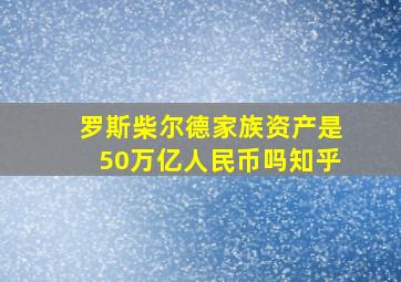 罗斯柴尔德家族资产是50万亿人民币吗知乎