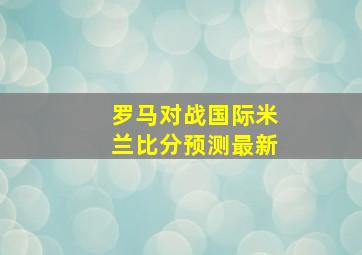 罗马对战国际米兰比分预测最新