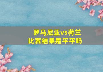 罗马尼亚vs荷兰比赛结果是平平吗