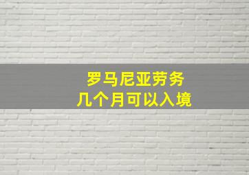 罗马尼亚劳务几个月可以入境