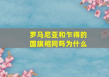 罗马尼亚和乍得的国旗相同吗为什么