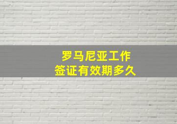 罗马尼亚工作签证有效期多久