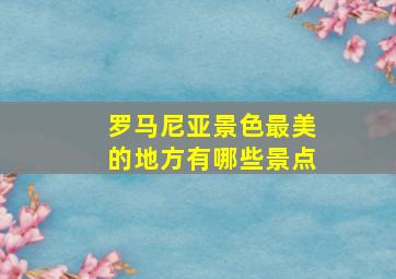 罗马尼亚景色最美的地方有哪些景点