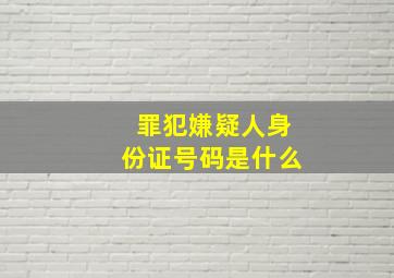 罪犯嫌疑人身份证号码是什么