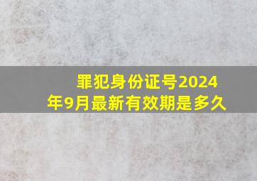 罪犯身份证号2024年9月最新有效期是多久