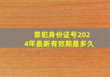 罪犯身份证号2024年最新有效期是多久