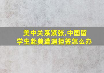 美中关系紧张,中国留学生赴美遭遇拒签怎么办