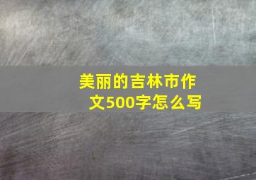 美丽的吉林市作文500字怎么写