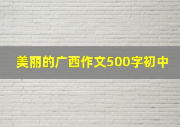 美丽的广西作文500字初中