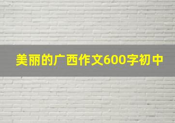 美丽的广西作文600字初中