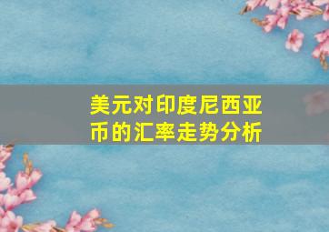 美元对印度尼西亚币的汇率走势分析