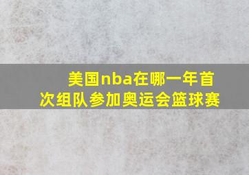 美国nba在哪一年首次组队参加奥运会篮球赛